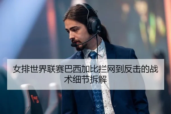 女排世界联赛巴西加比拦网到反击的战术细节拆解