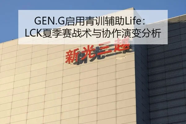 GEN.G启用青训辅助Life：LCK夏季赛战术与协作演变分析