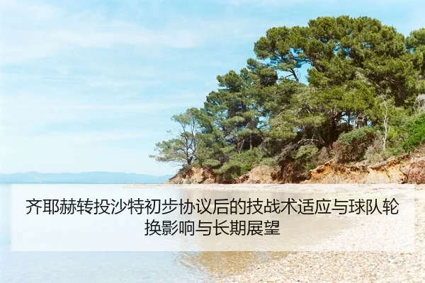 齐耶赫转投沙特初步协议后的技战术适应与球队轮换影响与长期展望
